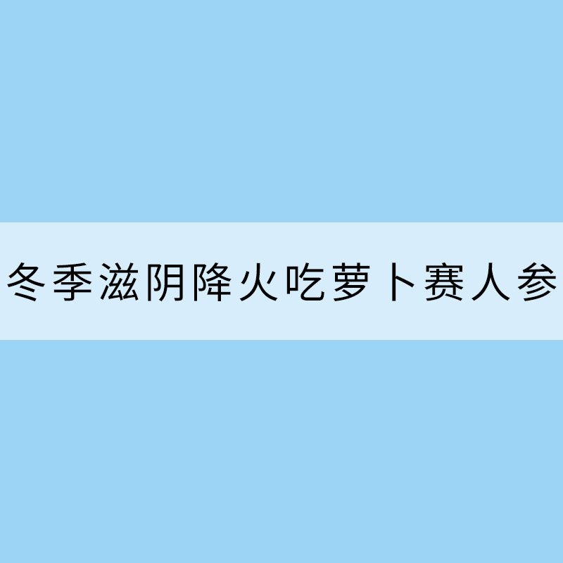 冷空气开始“接力赛” 冬季滋阴降火吃萝卜赛人参