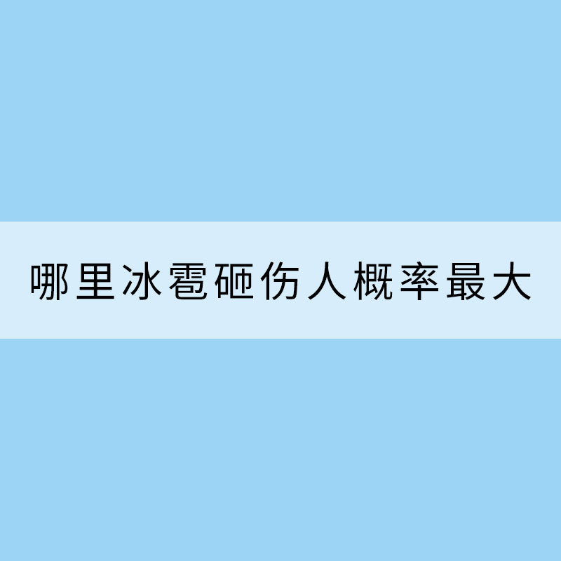 揭秘！大数据剖析冰雹出没规律 哪里冰雹砸伤人概率最大？​