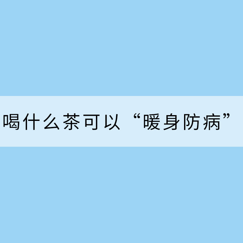 “小寒”刚过，喝什么茶可以“暖身防病”？