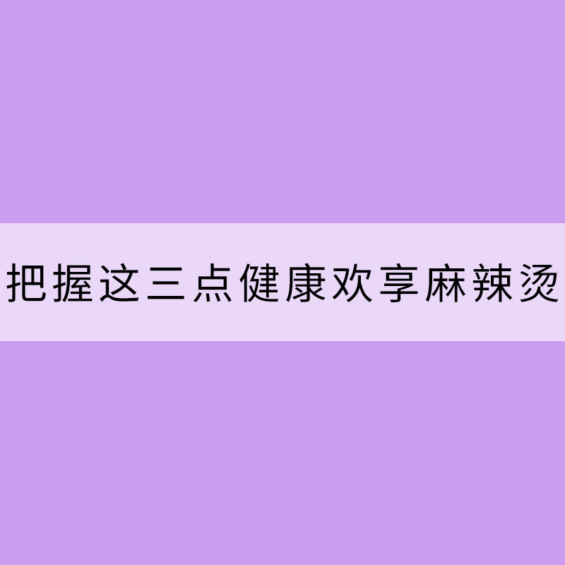 入冬饮食记：把握这三点健康欢享麻辣烫